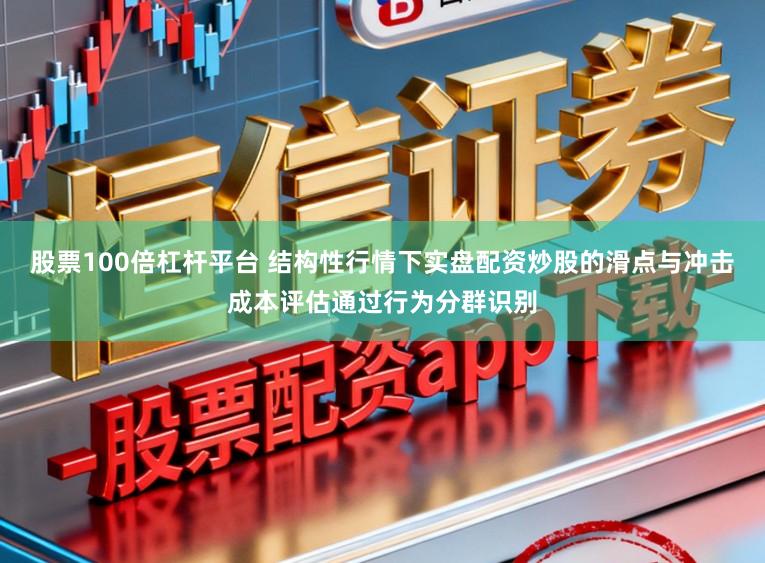 股票100倍杠杆平台 结构性行情下实盘配资炒股的滑点与冲击成本评估通过行为分群识别