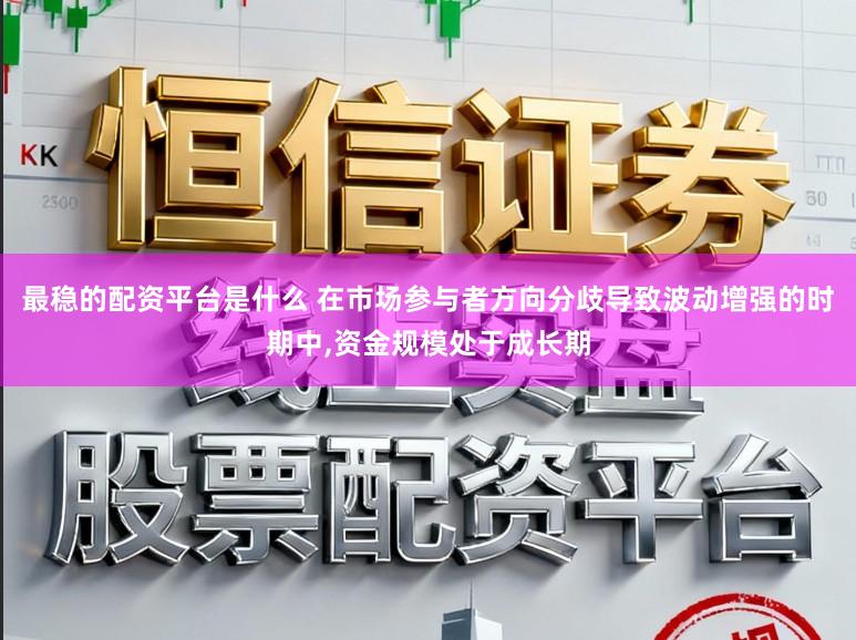 最稳的配资平台是什么 在市场参与者方向分歧导致波动增强的时期中,资金规模处于成长期
