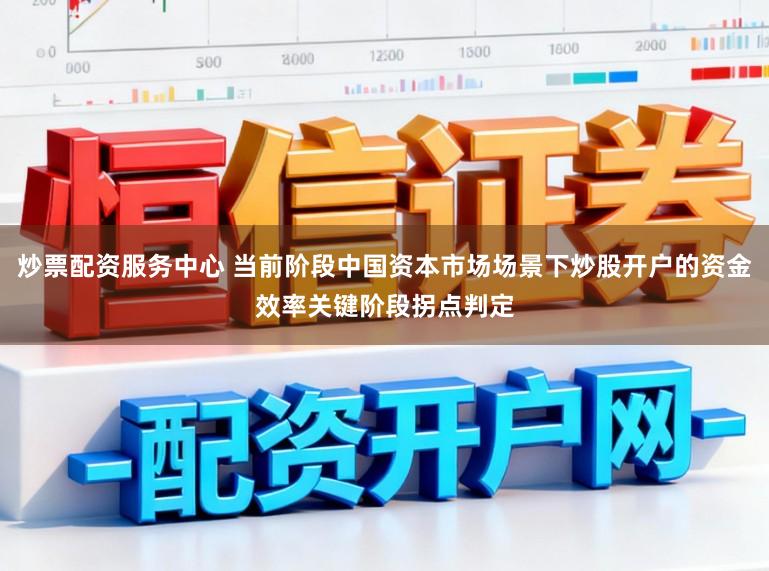 炒票配资服务中心 当前阶段中国资本市场场景下炒股开户的资金效率关键阶段拐点判定