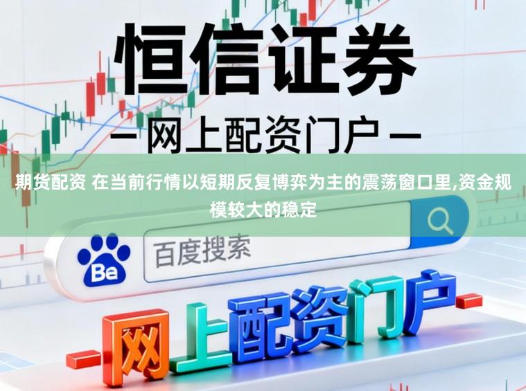 期货配资 在当前行情以短期反复博弈为主的震荡窗口里,资金规模较大的稳定