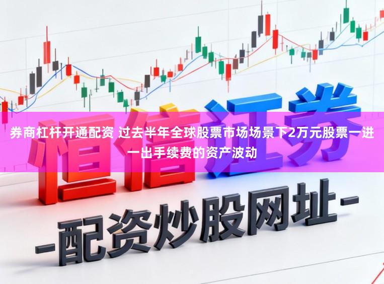 券商杠杆开通配资 过去半年全球股票市场场景下2万元股票一进一出手续费的资产波动