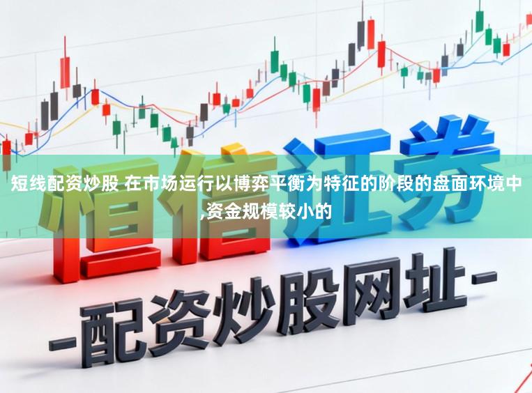 短线配资炒股 在市场运行以博弈平衡为特征的阶段的盘面环境中,资金规模较小的