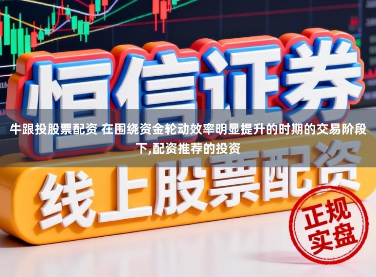 牛跟投股票配资 在围绕资金轮动效率明显提升的时期的交易阶段下,配资推荐的投资