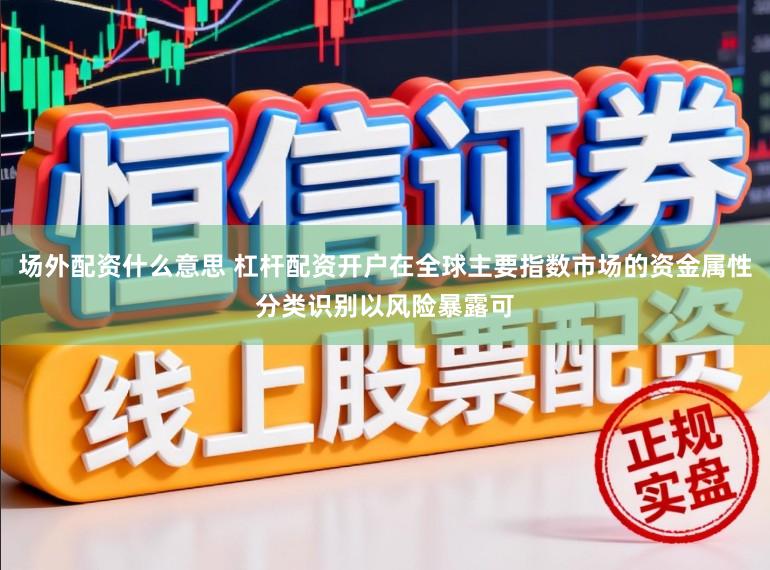 场外配资什么意思 杠杆配资开户在全球主要指数市场的资金属性分类识别以风险暴露可