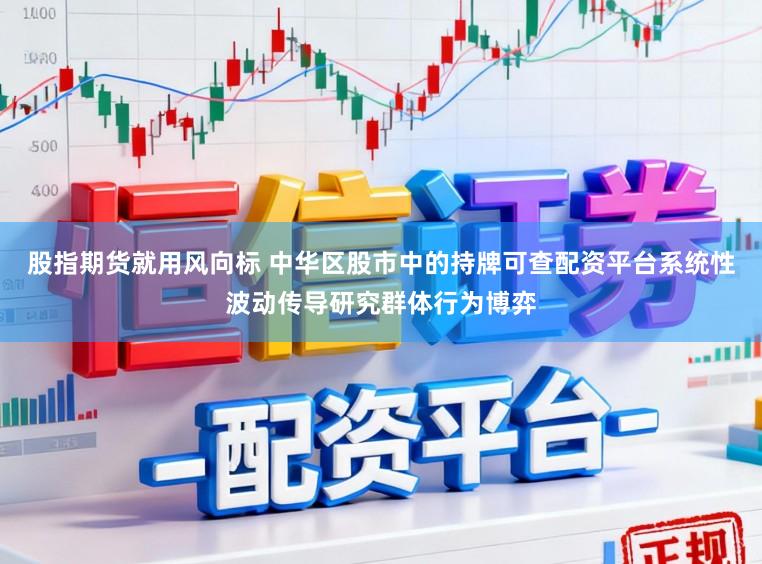 股指期货就用风向标 中华区股市中的持牌可查配资平台系统性波动传导研究群体行为博弈