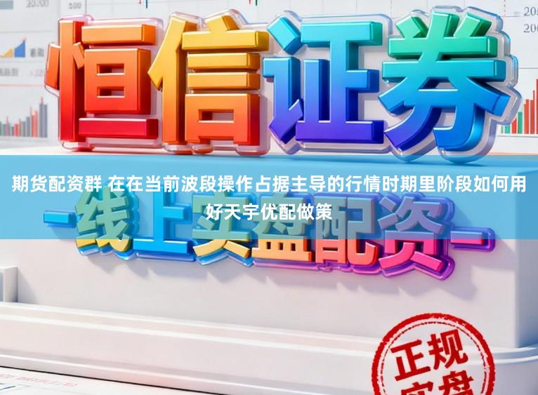 期货配资群 在在当前波段操作占据主导的行情时期里阶段如何用好天宇优配做策
