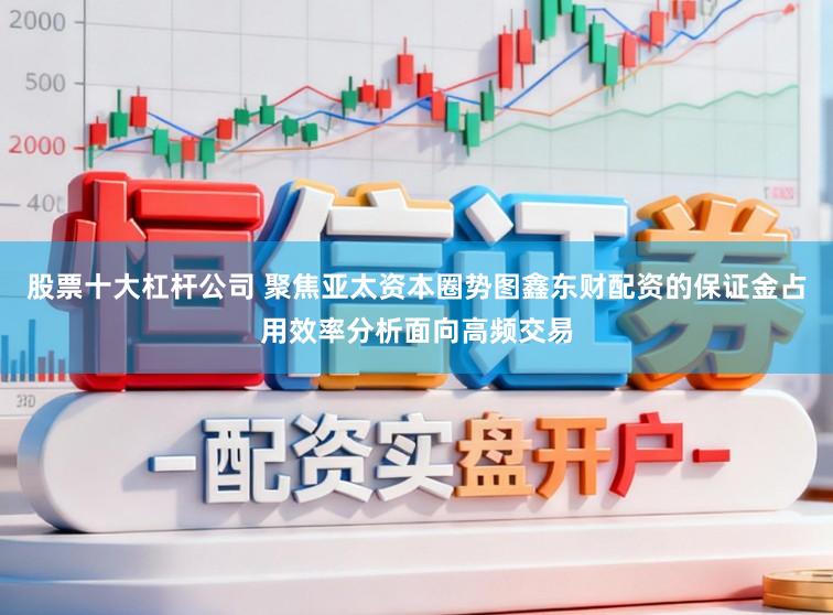 股票十大杠杆公司 聚焦亚太资本圈势图鑫东财配资的保证金占用效率分析面向高频交易