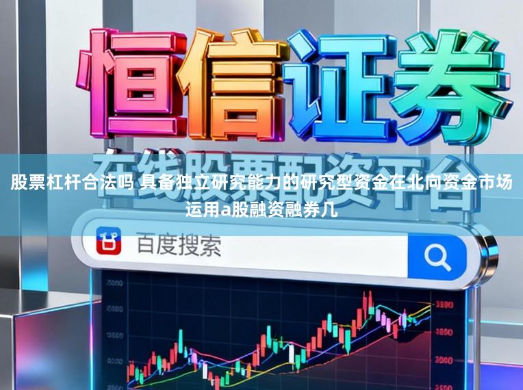股票杠杆合法吗 具备独立研究能力的研究型资金在北向资金市场运用a股融资融券几