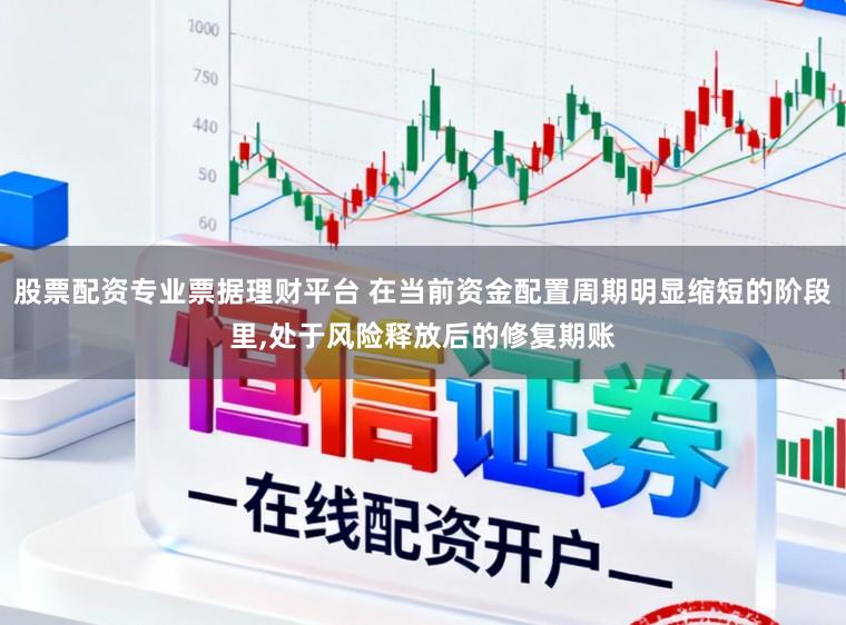 股票配资专业票据理财平台 在当前资金配置周期明显缩短的阶段里,处于风险释放后的修复期账