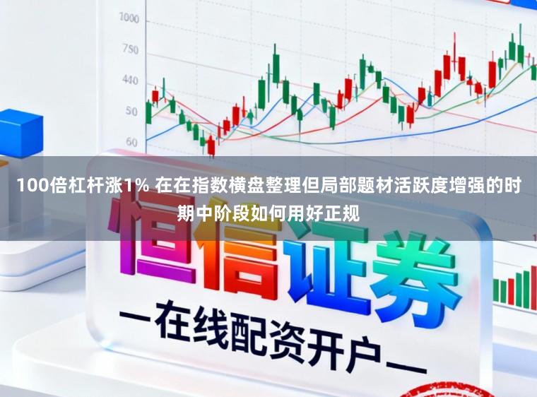 100倍杠杆涨1% 在在指数横盘整理但局部题材活跃度增强的时期中阶段如何用好正规