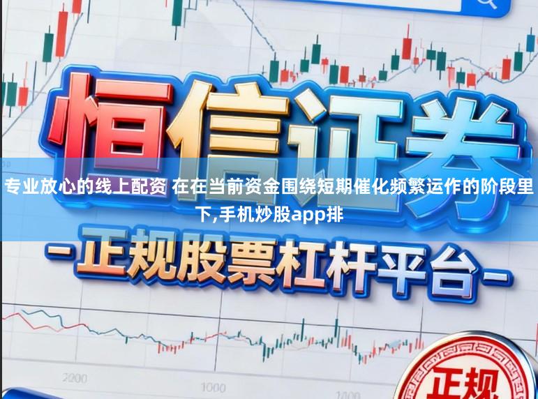 专业放心的线上配资 在在当前资金围绕短期催化频繁运作的阶段里下,手机炒股app排