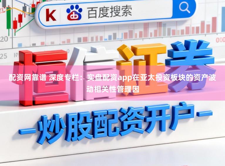 配资网靠谱 深度专栏：实盘配资app在亚太投资板块的资产波动相关性管理因
