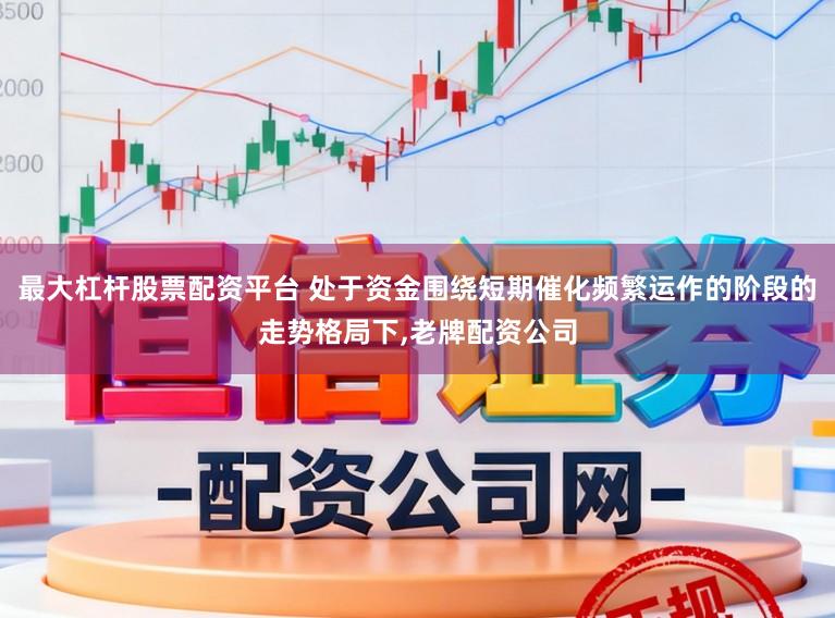 最大杠杆股票配资平台 处于资金围绕短期催化频繁运作的阶段的走势格局下,老牌配资公司