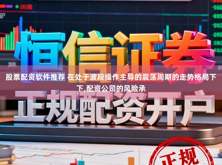 股票配资软件推荐 在处于波段操作主导的震荡周期的走势格局下下,配资公司的风险承