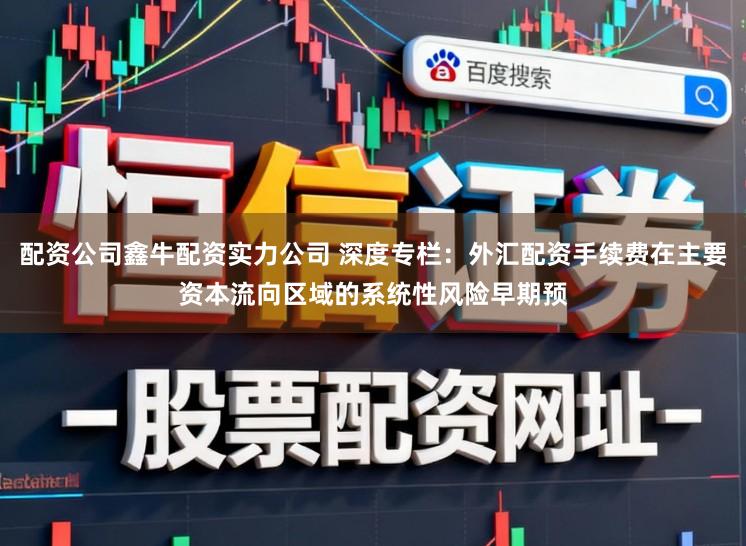 配资公司鑫牛配资实力公司 深度专栏：外汇配资手续费在主要资本流向区域的系统性风险早期预
