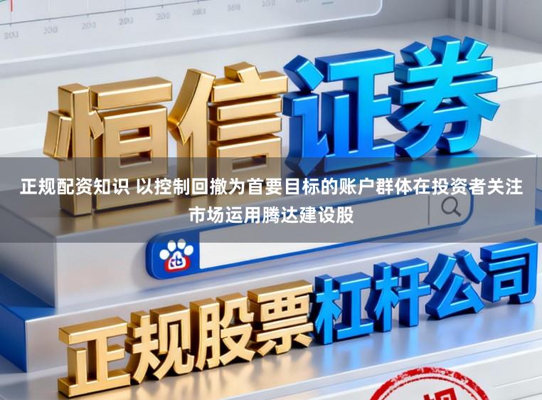 正规配资知识 以控制回撤为首要目标的账户群体在投资者关注市场运用腾达建设股