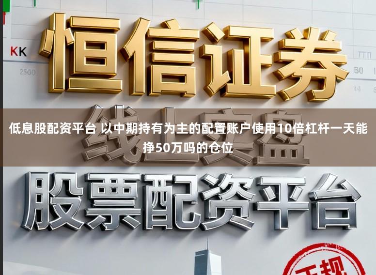 低息股配资平台 以中期持有为主的配置账户使用10倍杠杆一天能挣50万吗的仓位