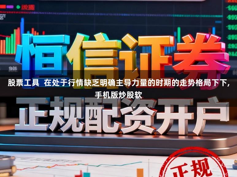 股票工具  在处于行情缺乏明确主导力量的时期的走势格局下下,手机版炒股软
