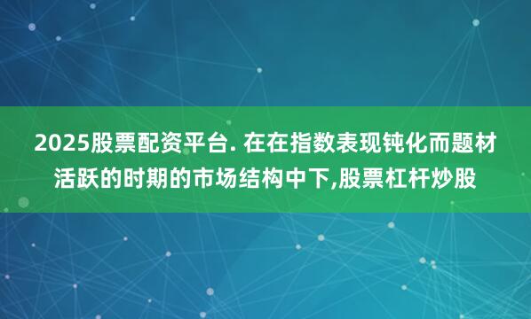 2025股票配资平台. 在在指数表现钝化而题材活跃的时期的市场结构中下,股票杠杆炒股