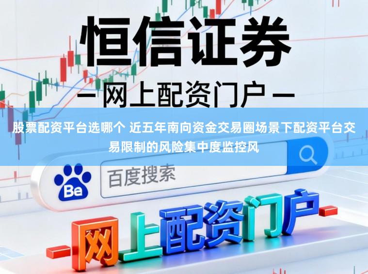 股票配资平台选哪个 近五年南向资金交易圈场景下配资平台交易限制的风险集中度监控风