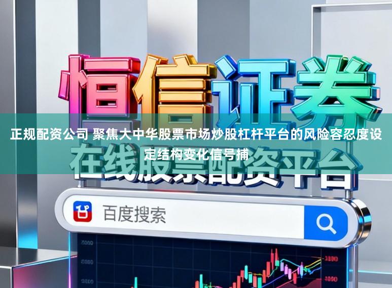 正规配资公司 聚焦大中华股票市场炒股杠杆平台的风险容忍度设定结构变化信号捕