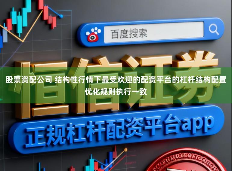 股票资配公司 结构性行情下最受欢迎的配资平台的杠杆结构配置优化规则执行一致