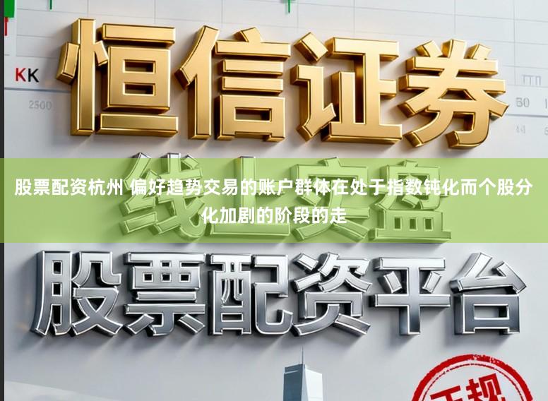 股票配资杭州 偏好趋势交易的账户群体在处于指数钝化而个股分化加剧的阶段的走