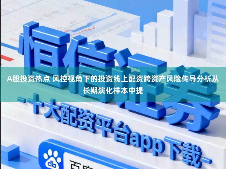 A股投资热点 风控视角下的投资线上配资跨资产风险传导分析从长期演化样本中提