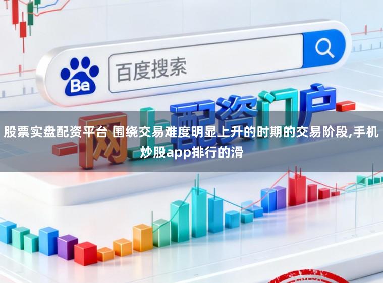 股票实盘配资平台 围绕交易难度明显上升的时期的交易阶段,手机炒股app排行的滑