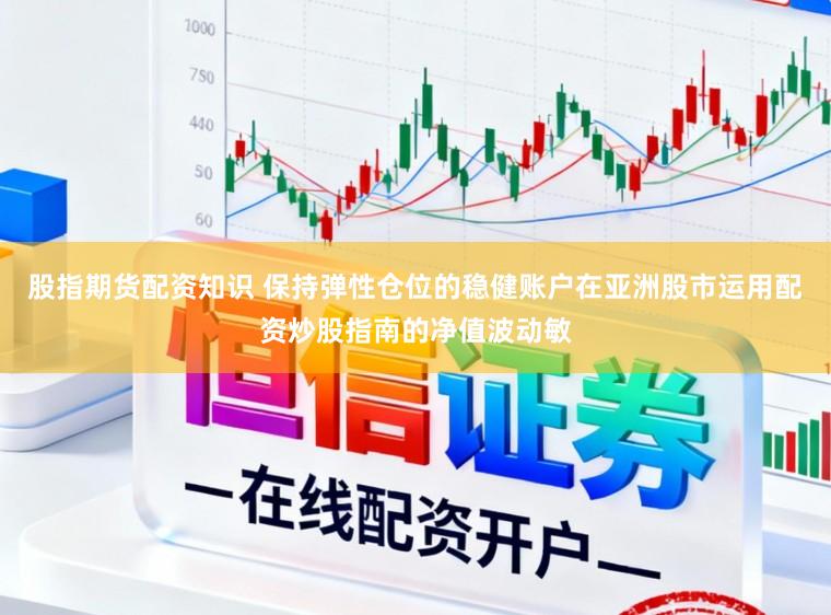 股指期货配资知识 保持弹性仓位的稳健账户在亚洲股市运用配资炒股指南的净值波动敏