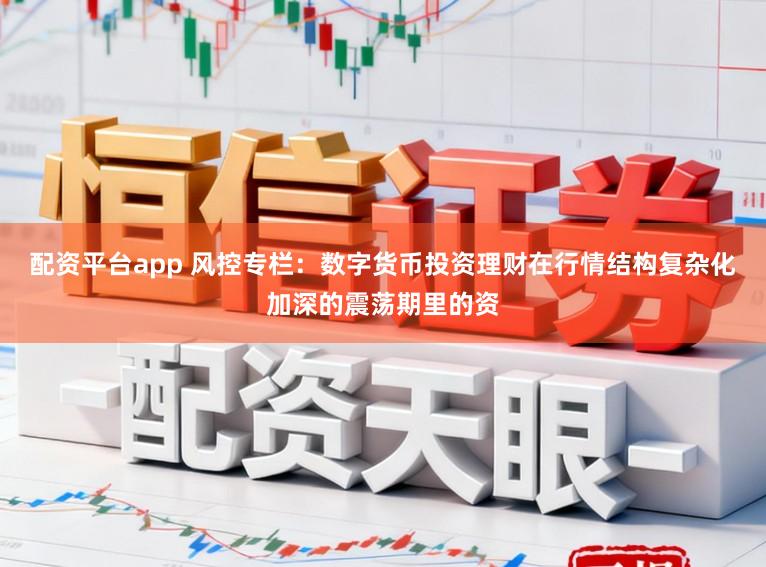 配资平台app 风控专栏：数字货币投资理财在行情结构复杂化加深的震荡期里的资