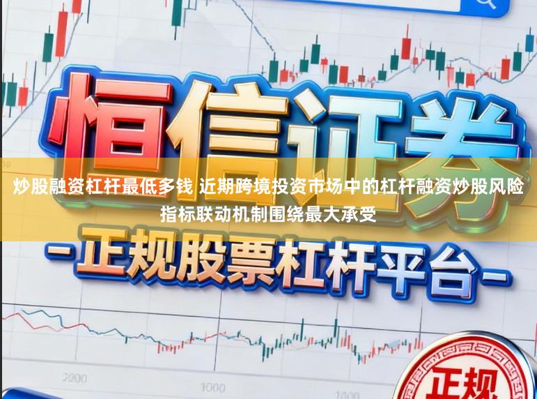 炒股融资杠杆最低多钱 近期跨境投资市场中的杠杆融资炒股风险指标联动机制围绕最大承受