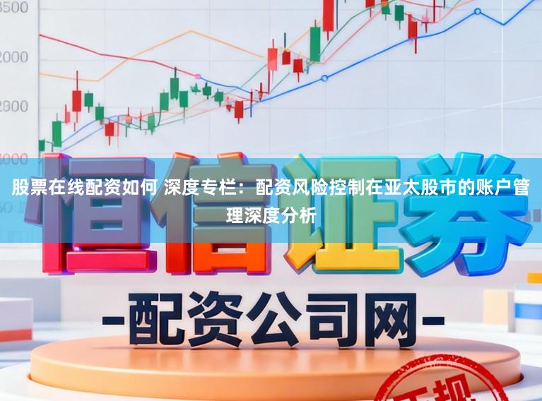 股票在线配资如何 深度专栏：配资风险控制在亚太股市的账户管理深度分析