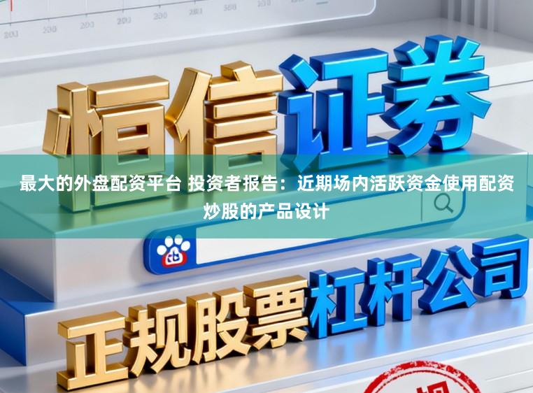 最大的外盘配资平台 投资者报告：近期场内活跃资金使用配资炒股的产品设计