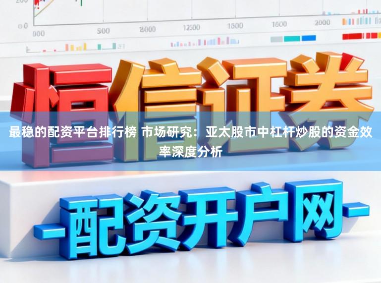最稳的配资平台排行榜 市场研究：亚太股市中杠杆炒股的资金效率深度分析