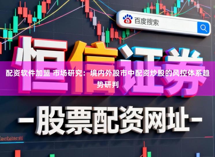 配资软件加盟 市场研究：境内外股市中配资炒股的风控体系趋势研判