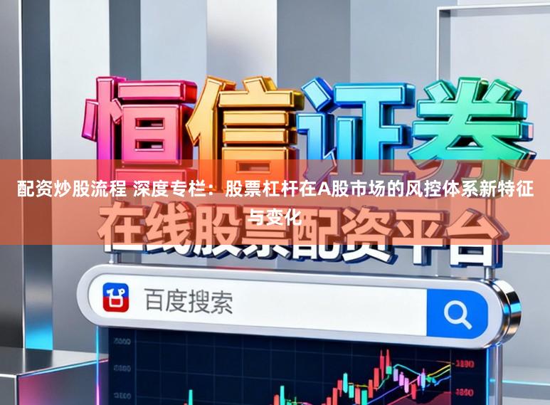 配资炒股流程 深度专栏：股票杠杆在A股市场的风控体系新特征与变化