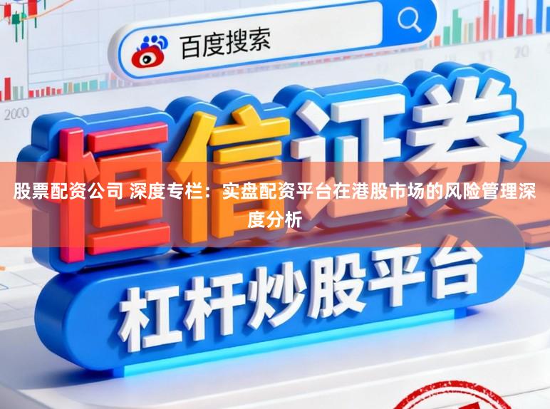 股票配资公司 深度专栏：实盘配资平台在港股市场的风险管理深度分析