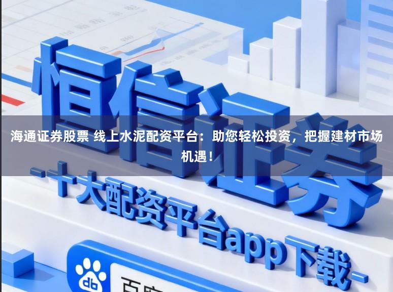 海通证券股票 线上水泥配资平台：助您轻松投资，把握建材市场机遇！