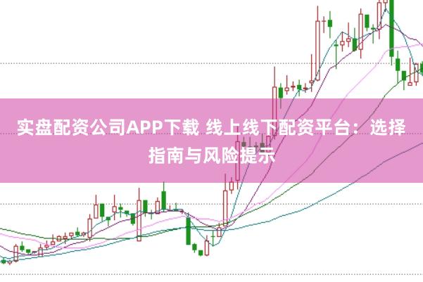 实盘配资公司APP下载 线上线下配资平台：选择指南与风险提示