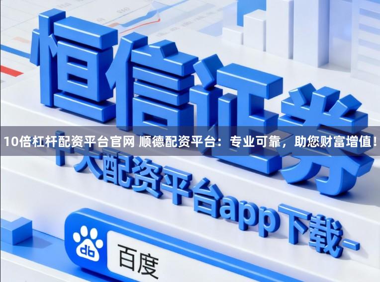 10倍杠杆配资平台官网 顺德配资平台：专业可靠，助您财富增值！