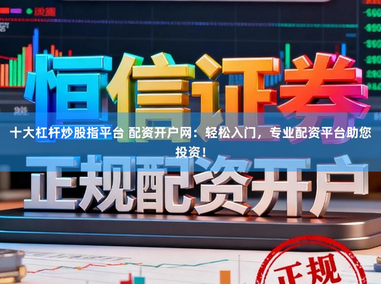 十大杠杆炒股指平台 配资开户网：轻松入门，专业配资平台助您投资！