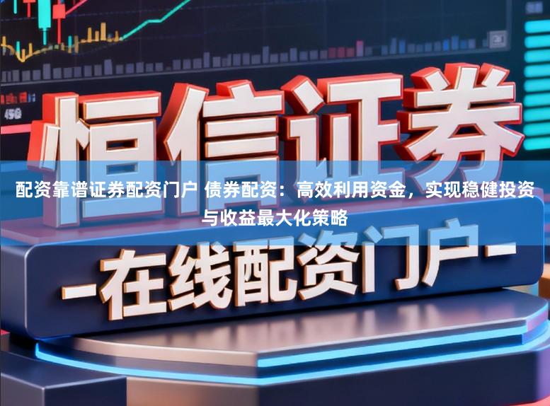 配资靠谱证券配资门户 债券配资：高效利用资金，实现稳健投资与收益最大化策略