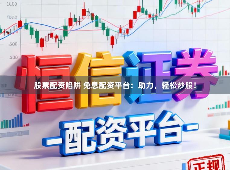 股票配资陷阱 免息配资平台：助力，轻松炒股！