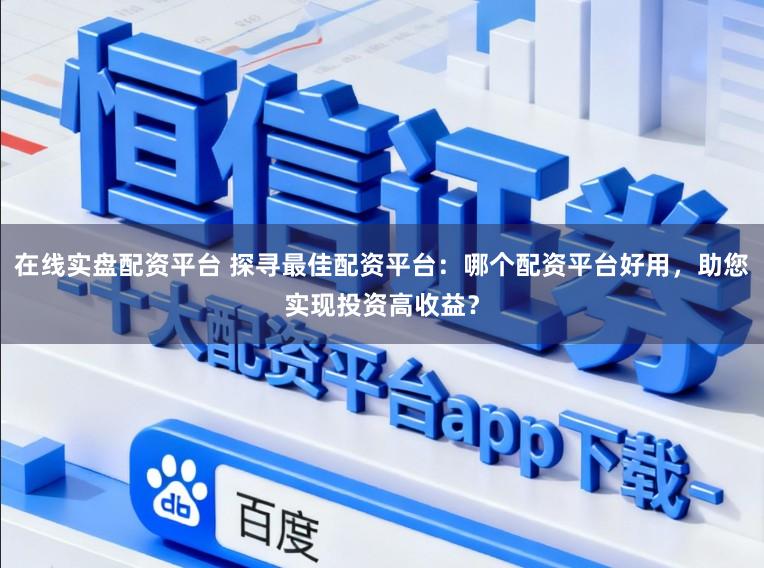 在线实盘配资平台 探寻最佳配资平台：哪个配资平台好用，助您实现投资高收益？