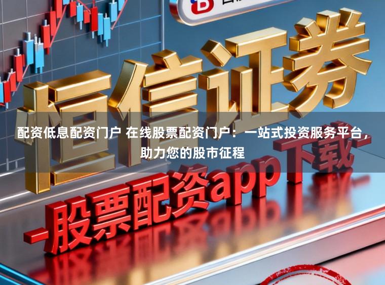 配资低息配资门户 在线股票配资门户：一站式投资服务平台，助力您的股市征程