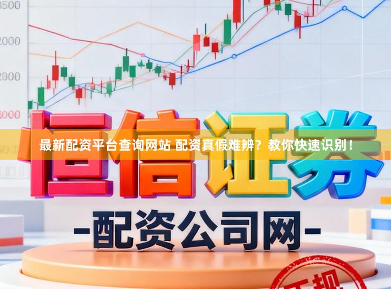 最新配资平台查询网站 配资真假难辨？教你快速识别！