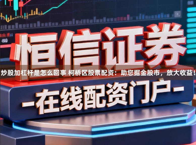 炒股加杠杆是怎么回事 柯桥区股票配资：助您掘金股市，放大收益！