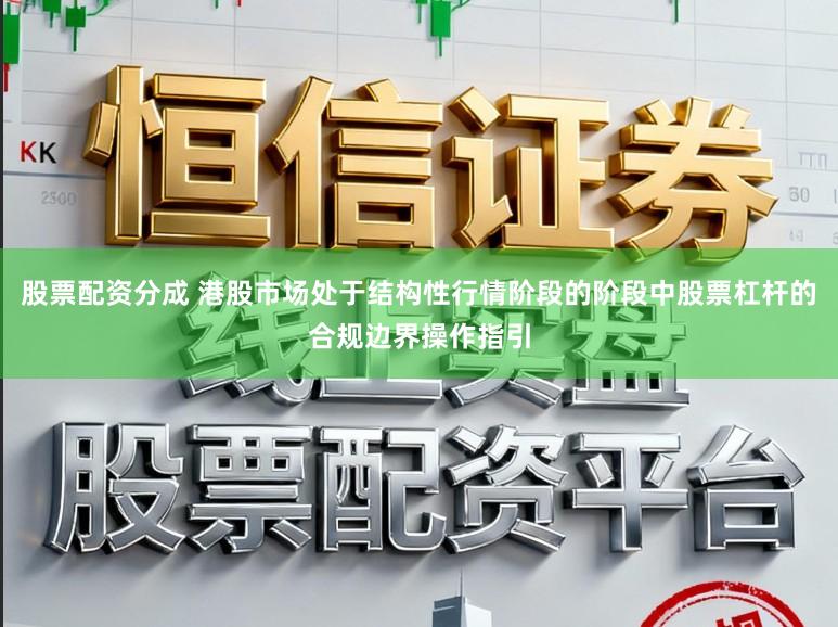 股票配资分成 港股市场处于结构性行情阶段的阶段中股票杠杆的合规边界操作指引