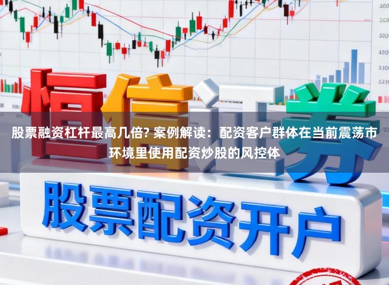 股票融资杠杆最高几倍? 案例解读：配资客户群体在当前震荡市环境里使用配资炒股的风控体